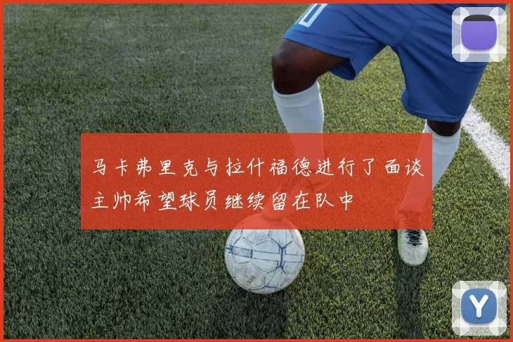 马卡弗里克与拉什福德进行了面谈主帅希望球员继续留在队中