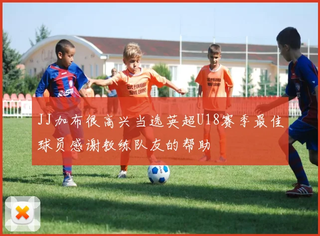 JJ加布很高兴当选英超U18赛季最佳球员感谢教练队友的帮助